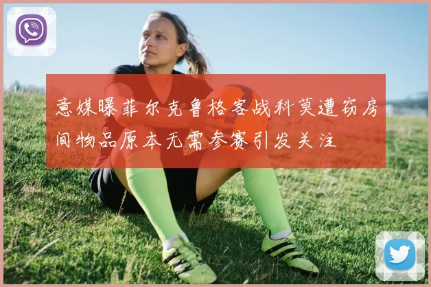 意媒曝菲尔克鲁格客战科莫遭窃房间物品原本无需参赛引发关注