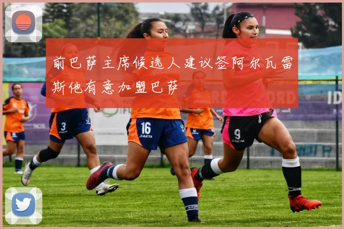 前巴萨主席候选人建议签阿尔瓦雷斯他有意加盟巴萨