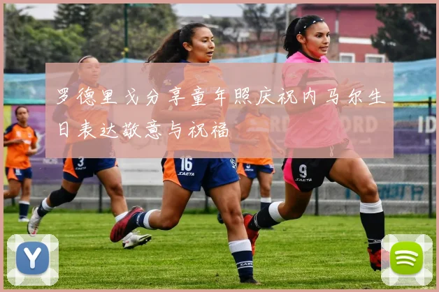 罗德里戈分享童年照庆祝内马尔生日表达敬意与祝福