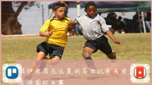 诺伊尔若无法复训乌尔比希或将首发德国杯决赛