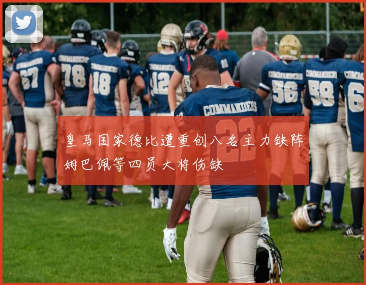 皇马国家德比遭重创八名主力缺阵姆巴佩等四员大将伤缺