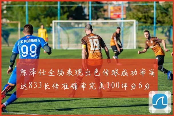 陈泽仕全场表现出色传球成功率高达833长传准确率完美100评分6分