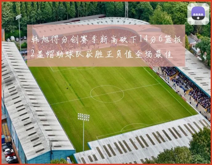 韩旭得分创赛季新高砍下14分6篮板2盖帽助球队获胜正负值全场最佳