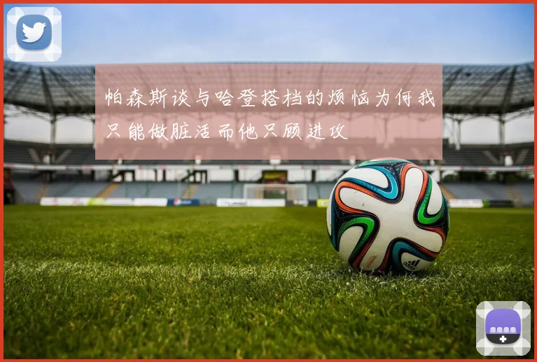 帕森斯谈与哈登搭档的烦恼为何我只能做脏活而他只顾进攻