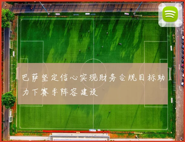 巴萨坚定信心实现财务合规目标助力下赛季阵容建设