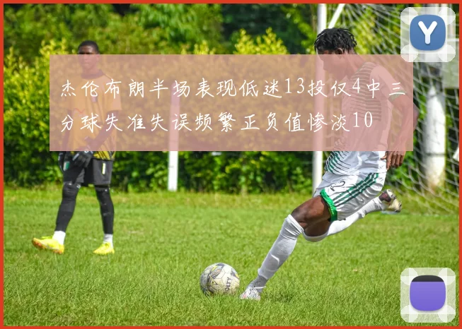 杰伦布朗半场表现低迷13投仅4中三分球失准失误频繁正负值惨淡10