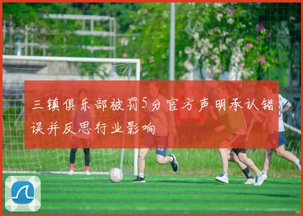 三镇俱乐部被罚5分官方声明承认错误并反思行业影响