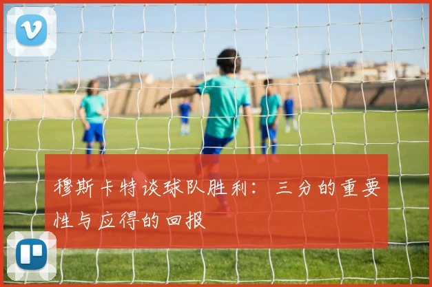 穆斯卡特谈球队胜利：三分的重要性与应得的回报