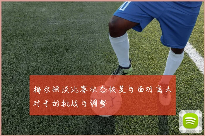 梅尔顿谈比赛状态恢复与面对高大对手的挑战与调整