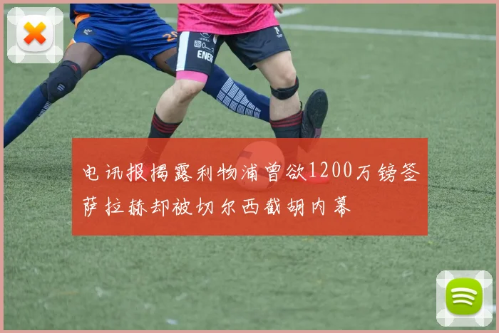 电讯报揭露利物浦曾欲1200万镑签萨拉赫却被切尔西截胡内幕