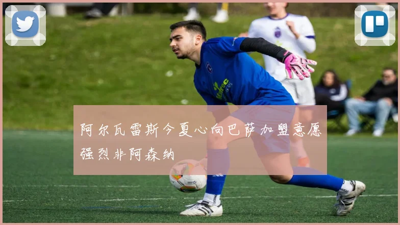 阿尔瓦雷斯今夏心向巴萨加盟意愿强烈非阿森纳