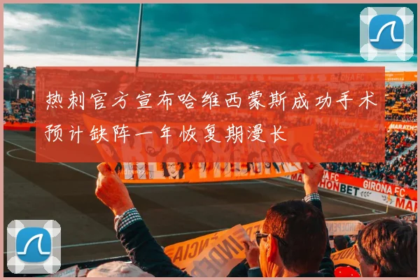 热刺官方宣布哈维西蒙斯成功手术预计缺阵一年恢复期漫长
