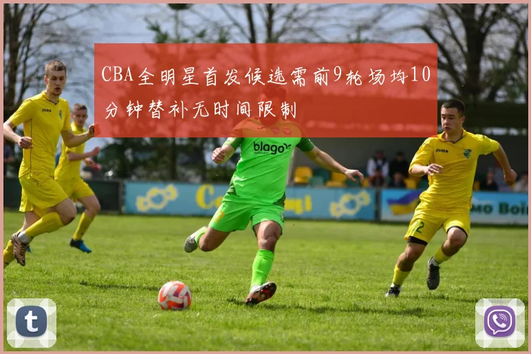 CBA全明星首发候选需前9轮场均10分钟替补无时间限制