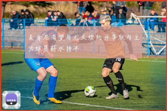 麦肯尼渴望与尤文续约并争取与主力球员薪水持平
