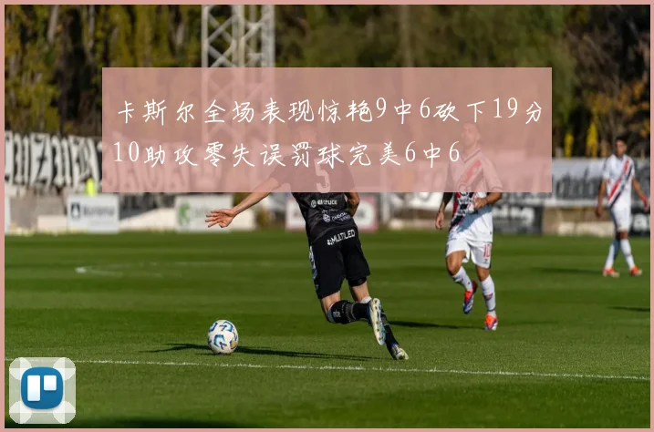 卡斯尔全场表现惊艳9中6砍下19分10助攻零失误罚球完美6中6