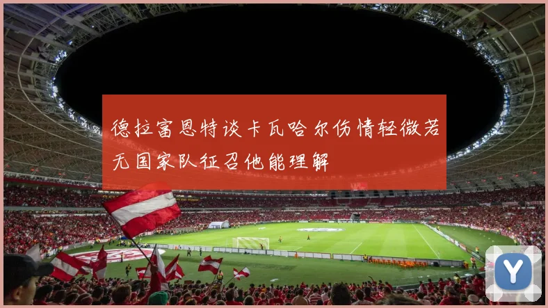 德拉富恩特谈卡瓦哈尔伤情轻微若无国家队征召他能理解