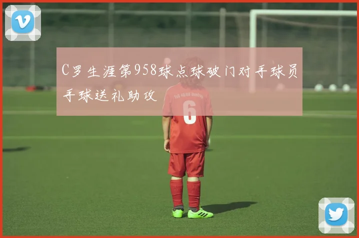 C罗生涯第958球点球破门对手球员手球送礼助攻
