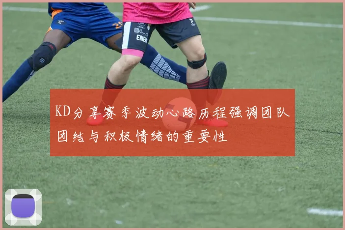 KD分享赛季波动心路历程强调团队团结与积极情绪的重要性