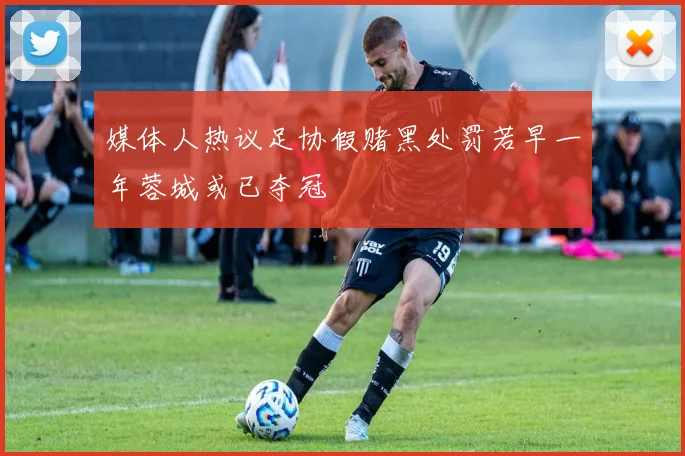 媒体人热议足协假赌黑处罚若早一年蓉城或已夺冠