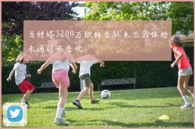 马特塔3200万欧转会AC米兰因体检未通过而告吹