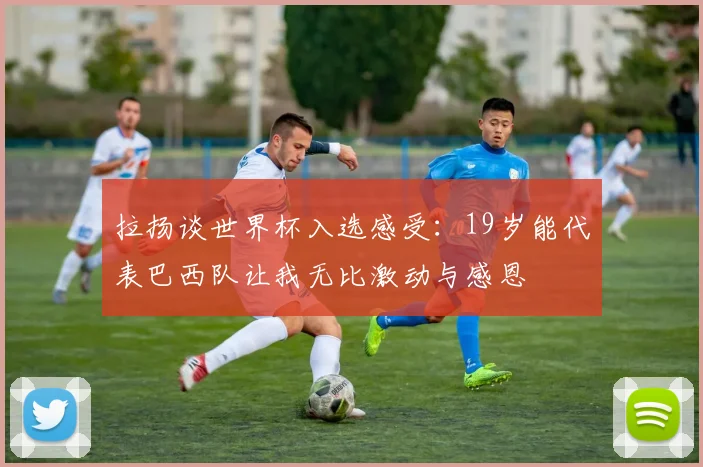 拉扬谈世界杯入选感受：19岁能代表巴西队让我无比激动与感恩